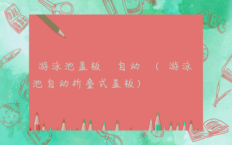 游泳池盖板 自动 (游泳池自动折叠式盖板)